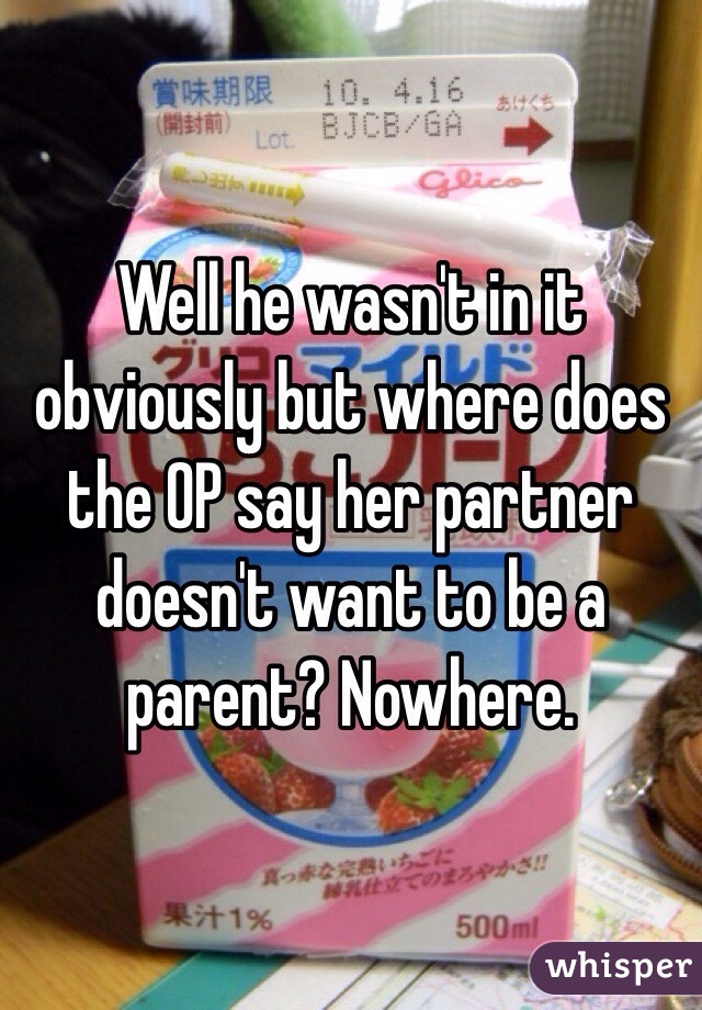 Well he wasn't in it obviously but where does the OP say her partner doesn't want to be a parent? Nowhere. 