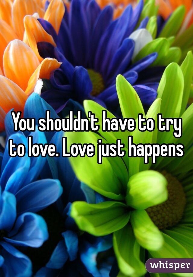 You shouldn't have to try to love. Love just happens