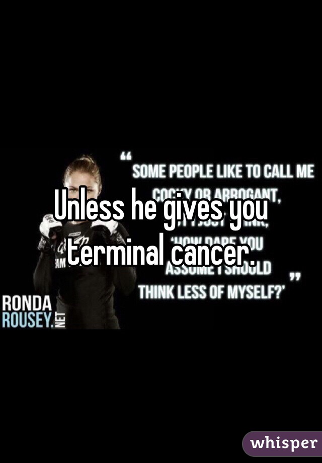 Unless he gives you terminal cancer. 