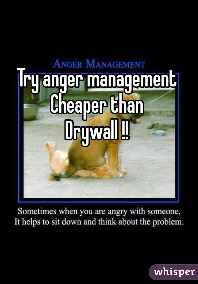 Try anger management
Cheaper than
Drywall !!