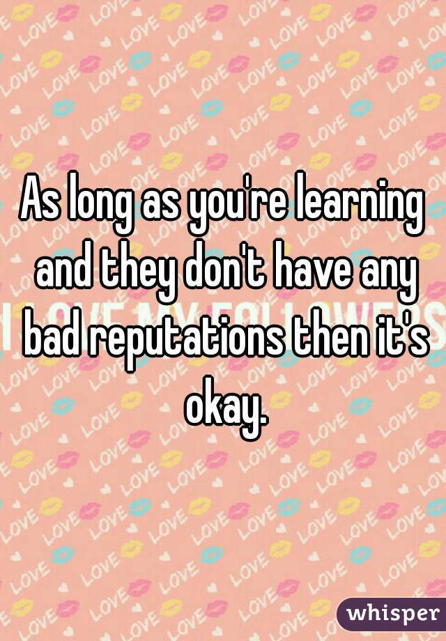As long as you're learning and they don't have any bad reputations then it's okay.