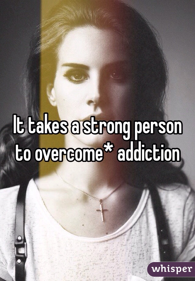 It takes a strong person to overcome* addiction