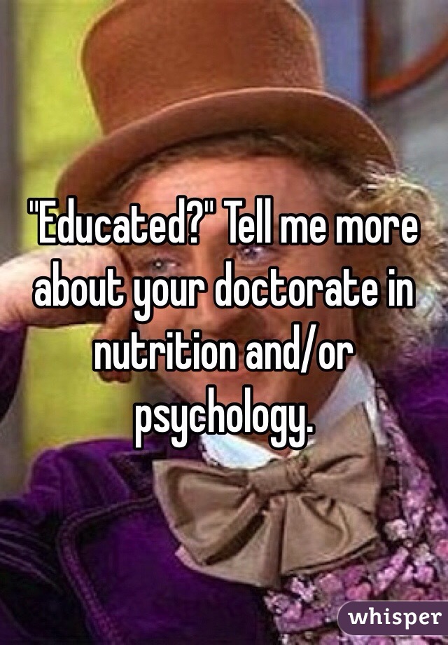 "Educated?" Tell me more about your doctorate in nutrition and/or psychology.