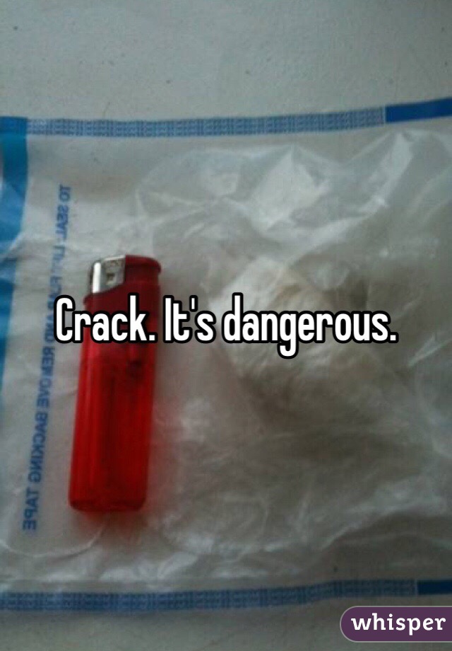 Crack. It's dangerous. 