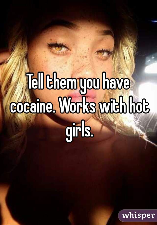 Tell them you have cocaine. Works with hot girls.