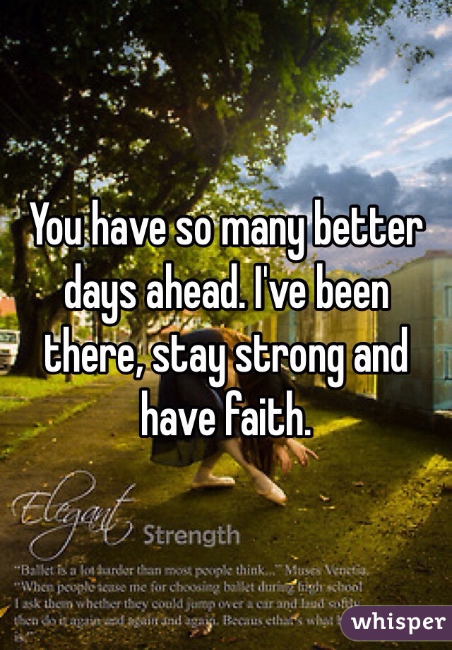 You have so many better days ahead. I've been there, stay strong and have faith. 