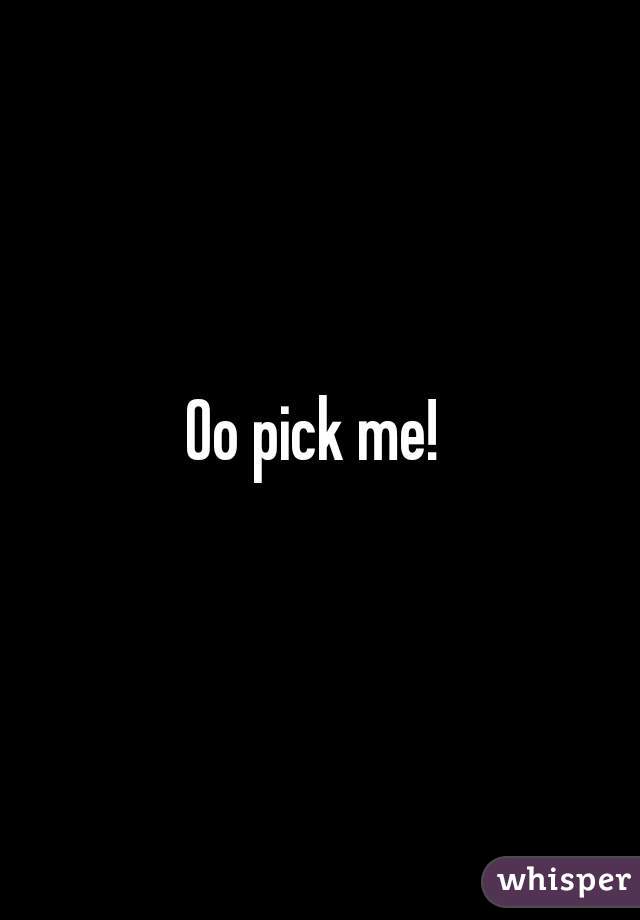 Oo pick me! 