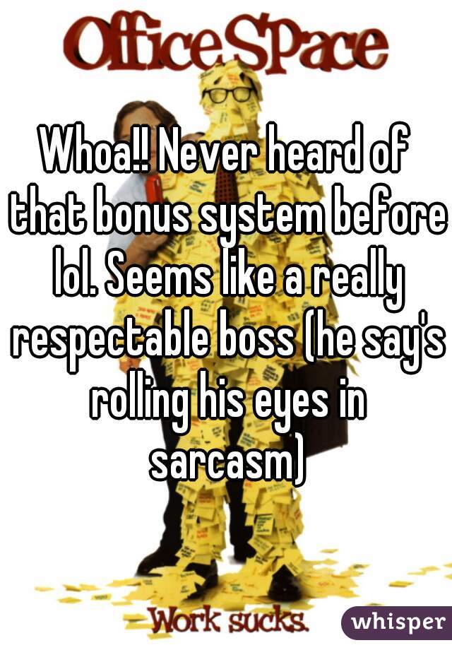 Whoa!! Never heard of that bonus system before lol. Seems like a really respectable boss (he say's rolling his eyes in sarcasm)