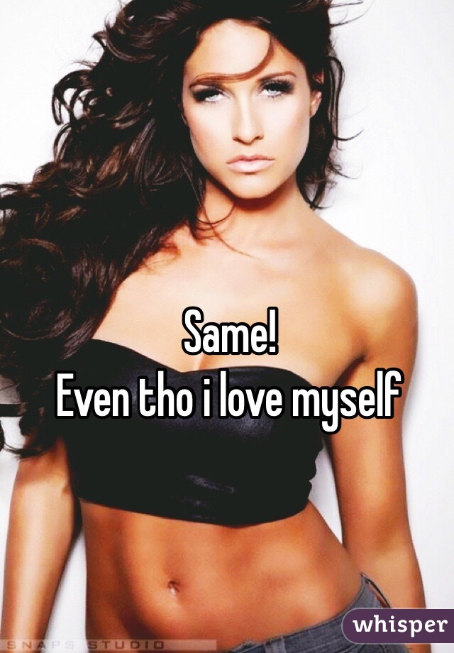 Same! 
Even tho i love myself