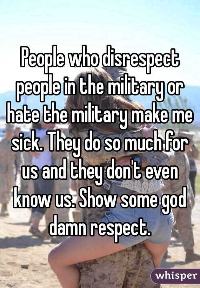 People who disrespect people in the military or hate the military make me sick. They do so much for us and they don't even know us. Show some god damn respect.