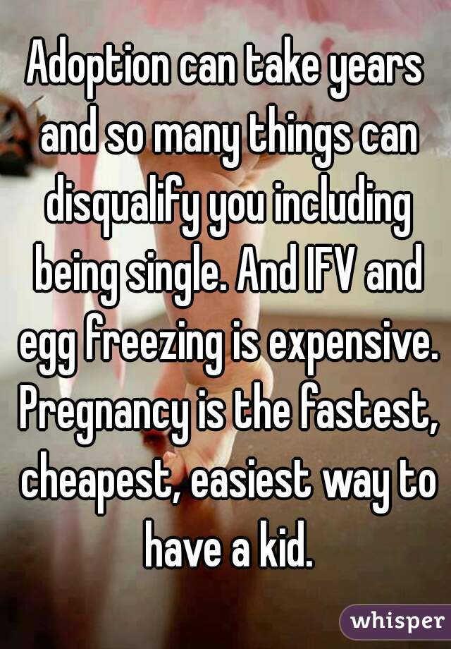 Adoption can take years and so many things can disqualify you including being single. And IFV and egg freezing is expensive. Pregnancy is the fastest, cheapest, easiest way to have a kid.