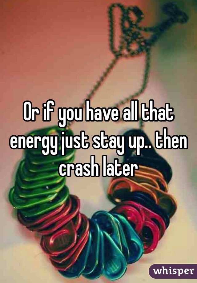 Or if you have all that energy just stay up.. then crash later