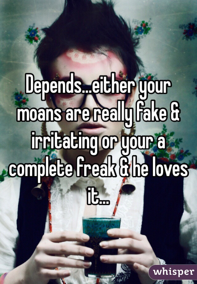 Depends...either your moans are really fake & irritating or your a complete freak & he loves it...