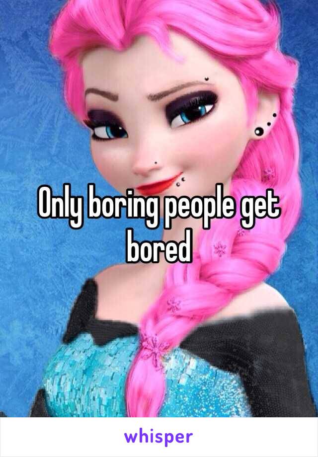 Only boring people get bored 