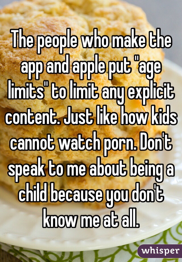 The people who make the app and apple put "age limits" to limit any explicit content. Just like how kids cannot watch porn. Don't speak to me about being a child because you don't know me at all. 