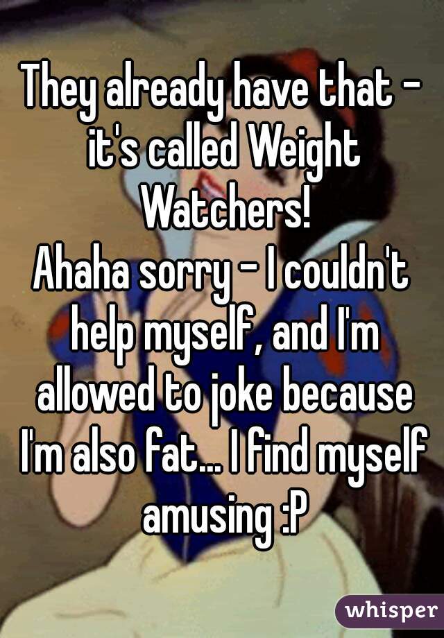 They already have that - it's called Weight Watchers!
Ahaha sorry - I couldn't help myself, and I'm allowed to joke because I'm also fat... I find myself amusing :P
