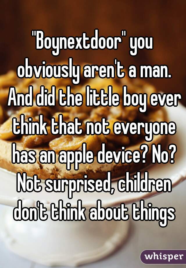 "Boynextdoor" you obviously aren't a man. And did the little boy ever think that not everyone has an apple device? No? Not surprised, children don't think about things