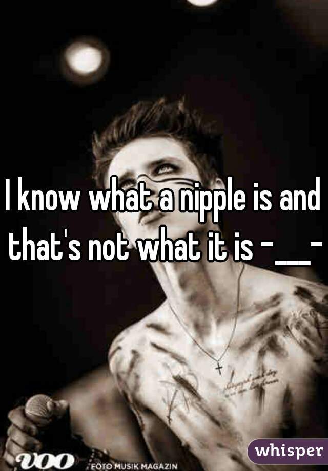 I know what a nipple is and that's not what it is -___-