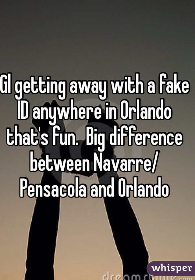 Gl getting away with a fake ID anywhere in Orlando that's fun.  Big difference between Navarre/Pensacola and Orlando  