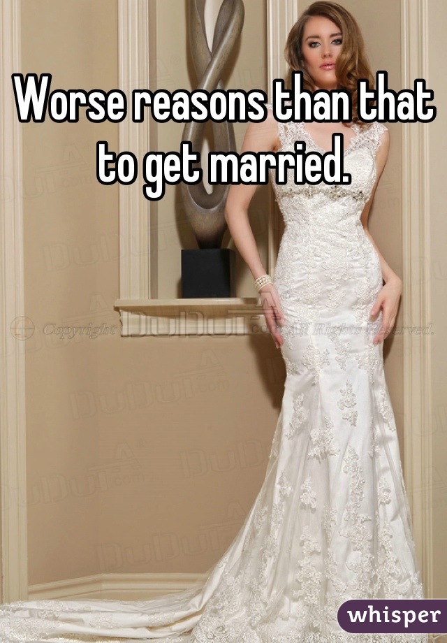 Worse reasons than that to get married. 

