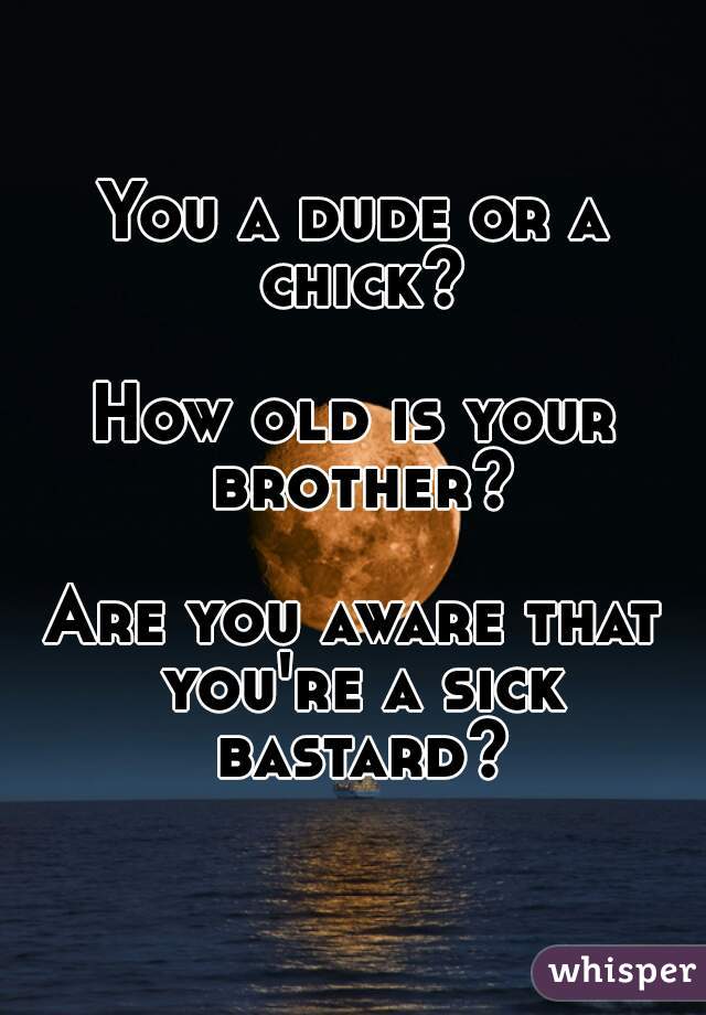 You a dude or a chick?

How old is your brother?

Are you aware that you're a sick bastard?