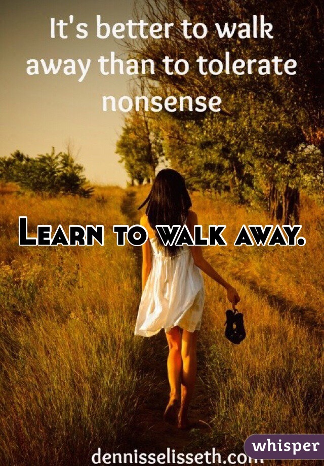 Learn to walk away. 