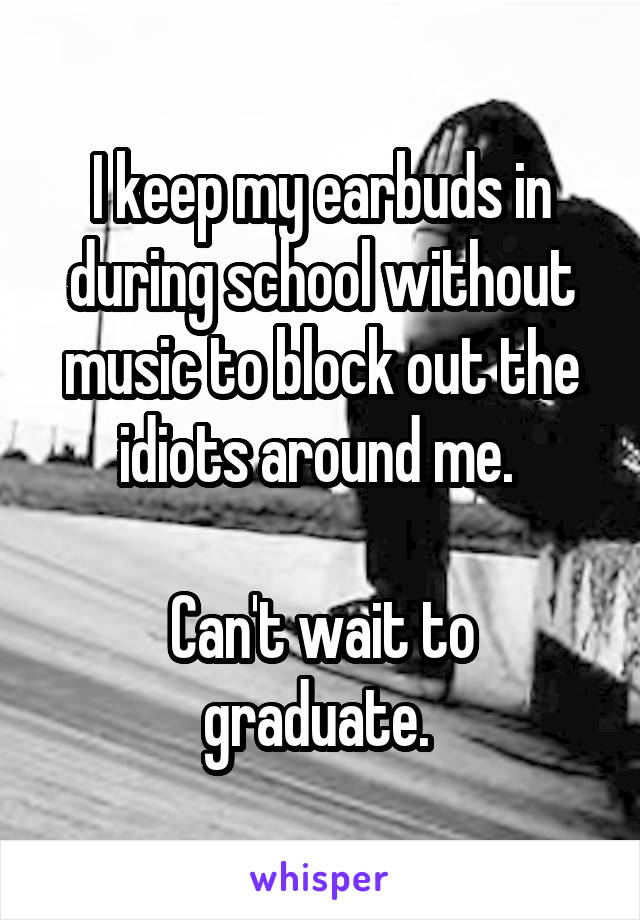 I keep my earbuds in during school without music to block out the idiots around me. 

Can't wait to graduate. 