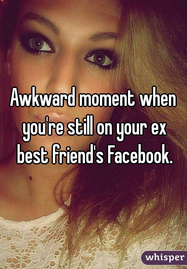 Awkward moment when you're still on your ex best friend's Facebook.