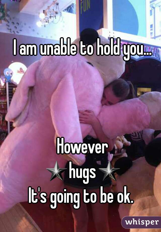 I am unable to hold you...



However
★hugs★
It's going to be ok. 