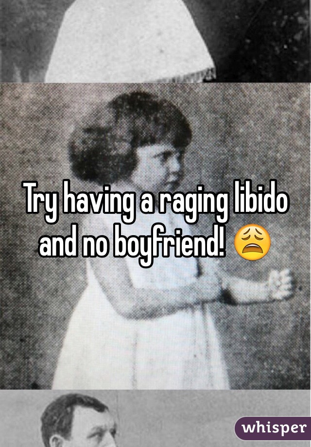 Try having a raging libido and no boyfriend! 😩