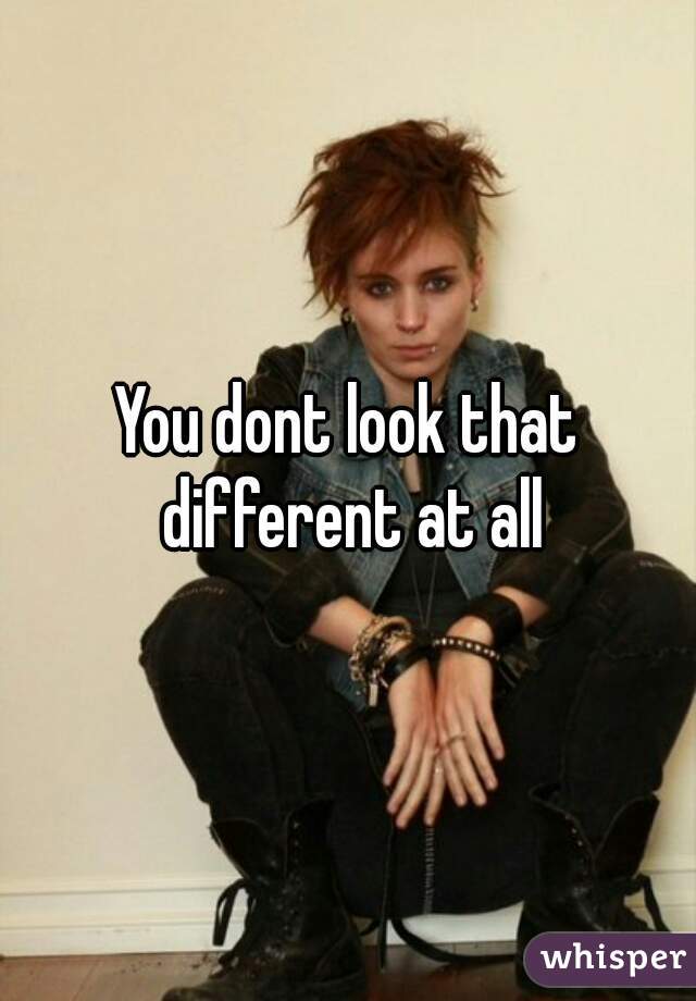 You dont look that different at all