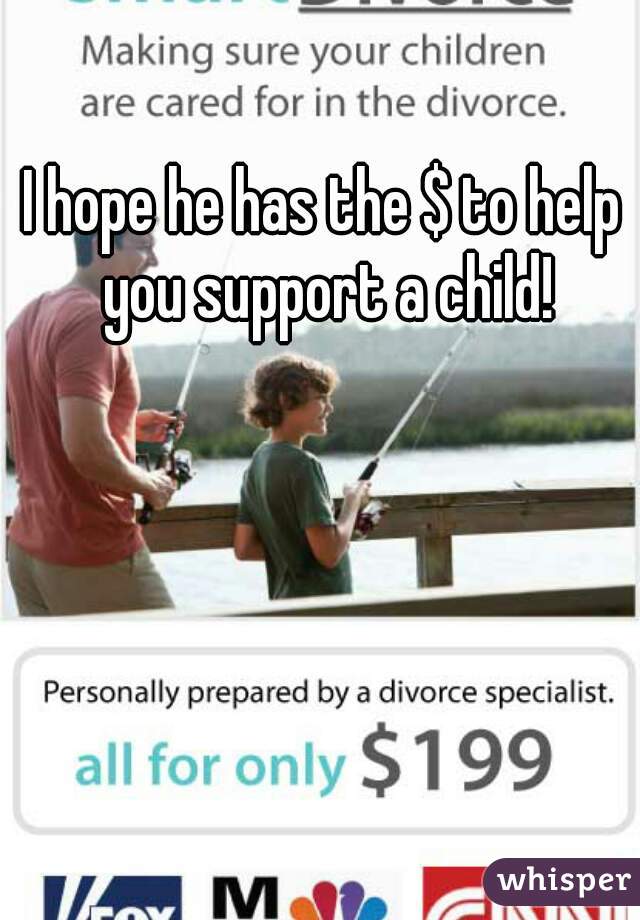 I hope he has the $ to help you support a child!