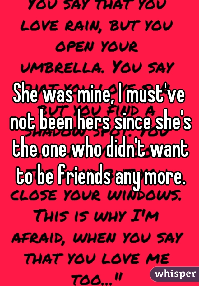 She was mine, I must've not been hers since she's the one who didn't want to be friends any more.