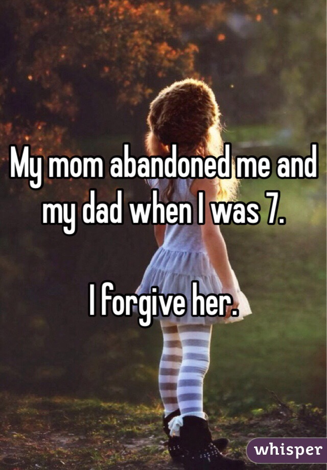 My mom abandoned me and my dad when I was 7. 

I forgive her. 