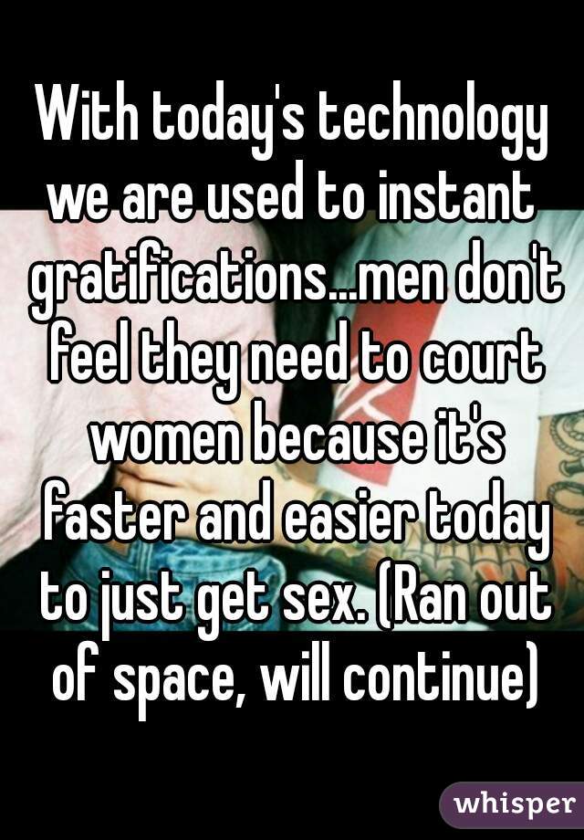 With today's technology we are used to instant  gratifications...men don't feel they need to court women because it's faster and easier today to just get sex. (Ran out of space, will continue)