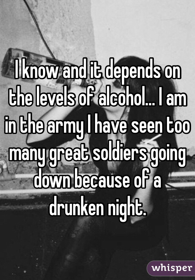 I know and it depends on the levels of alcohol... I am in the army I have seen too many great soldiers going down because of a drunken night. 