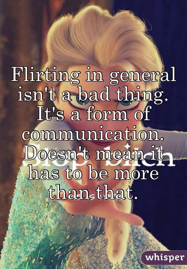 Flirting in general isn't a bad thing. It's a form of communication. Doesn't mean it has to be more than that.