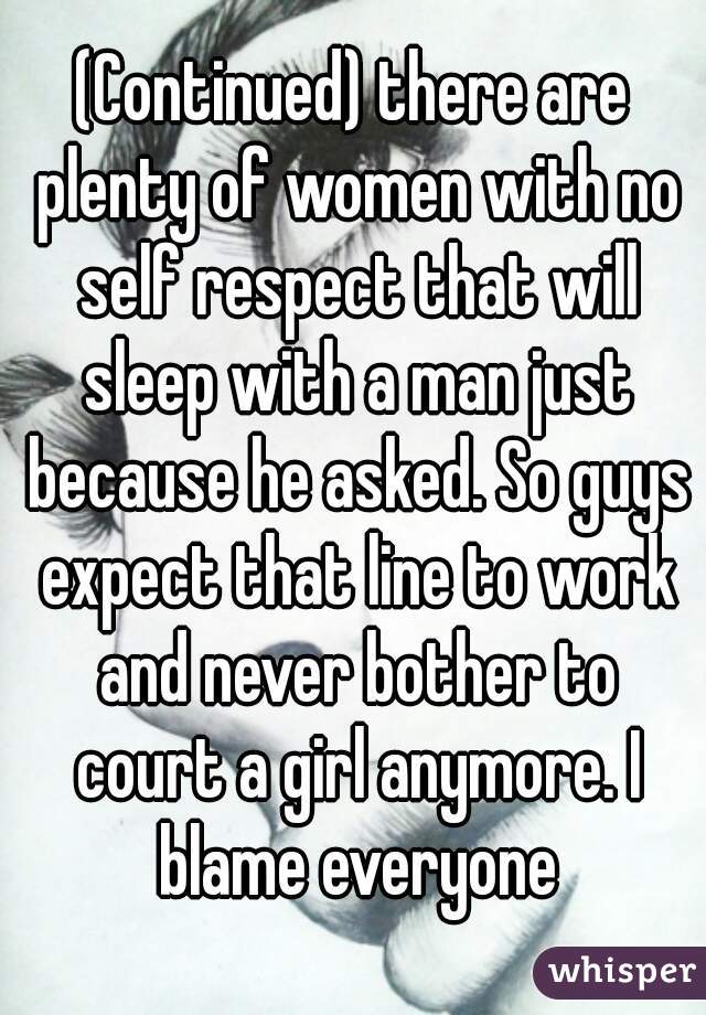 (Continued) there are plenty of women with no self respect that will sleep with a man just because he asked. So guys expect that line to work and never bother to court a girl anymore. I blame everyone