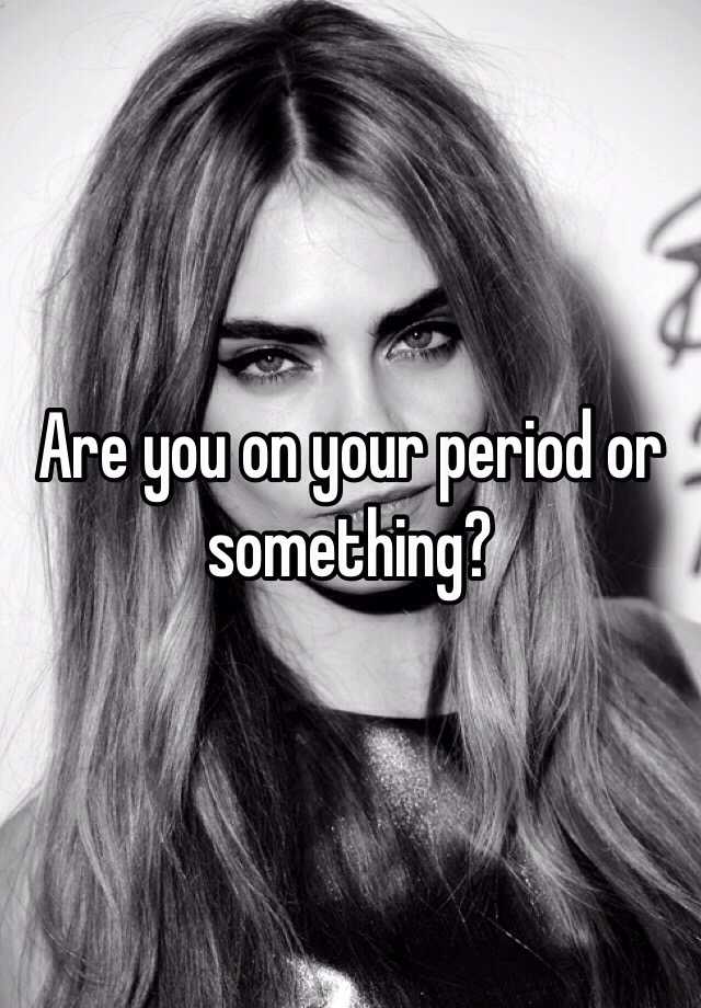 are-you-on-your-period-or-something