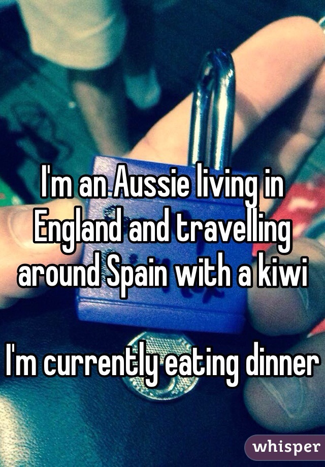 I'm an Aussie living in England and travelling around Spain with a kiwi

I'm currently eating dinner