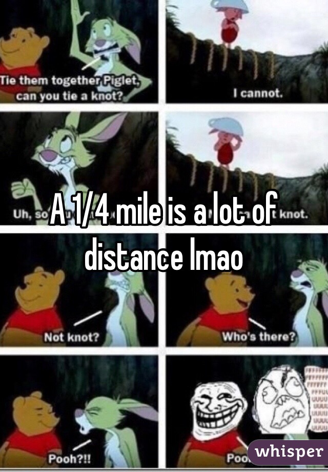 A 1/4 mile is a lot of distance lmao