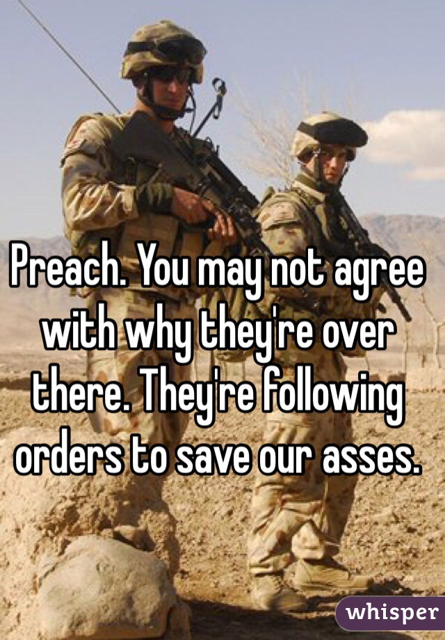 Preach. You may not agree with why they're over there. They're following orders to save our asses. 