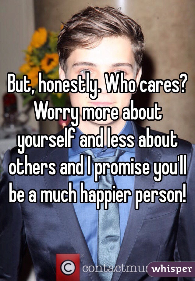 But, honestly. Who cares? Worry more about yourself and less about others and I promise you'll be a much happier person!