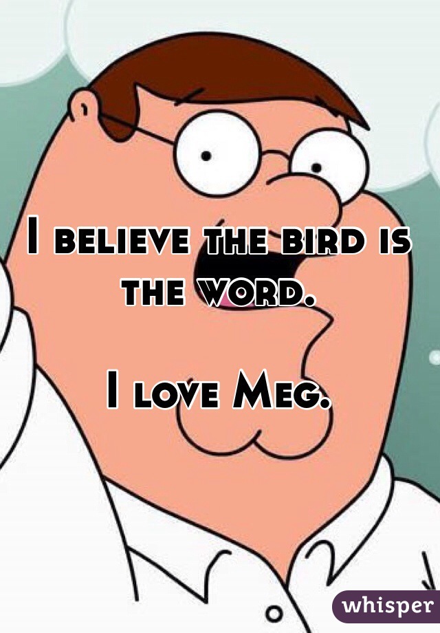 I believe the bird is the word.

I love Meg.