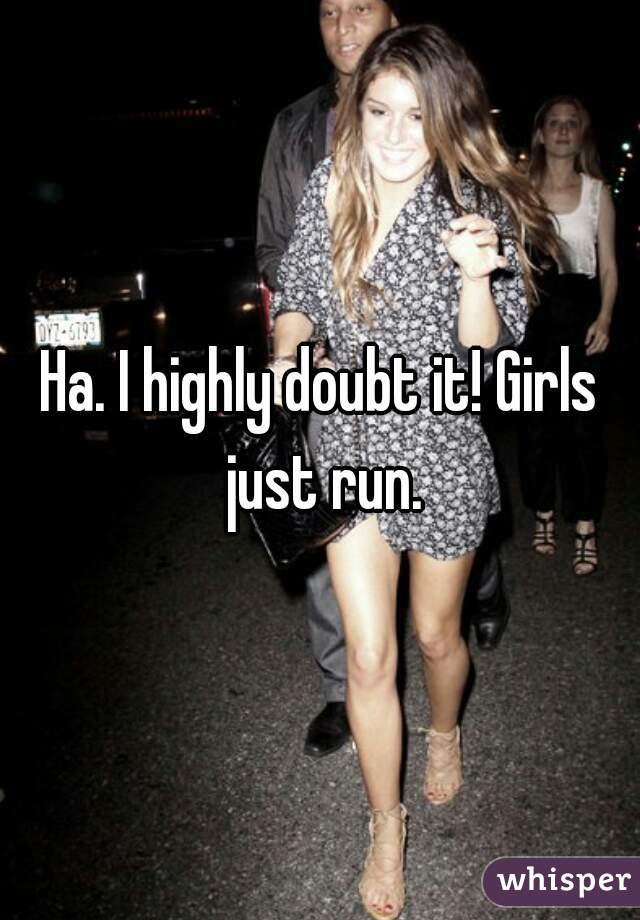 Ha. I highly doubt it! Girls just run.