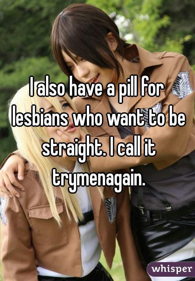 I also have a pill for lesbians who want to be straight. I call it trymenagain.