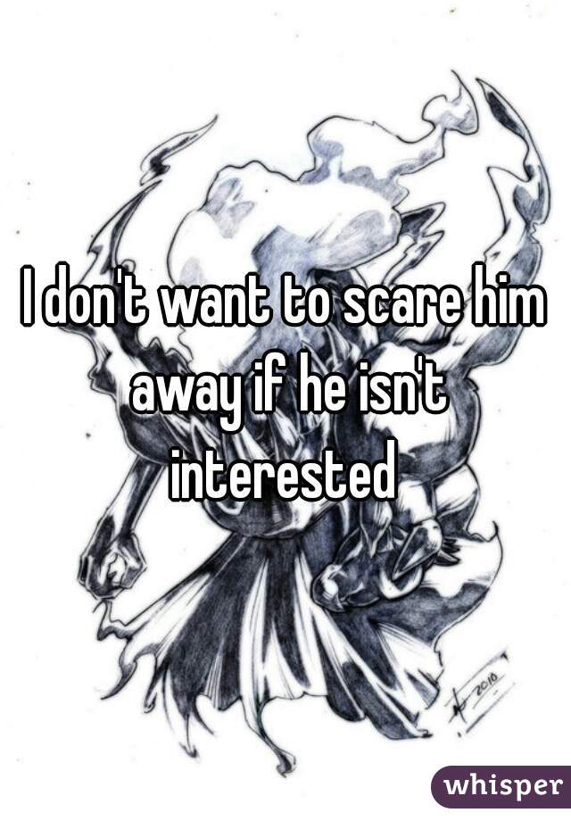 I don't want to scare him away if he isn't interested 