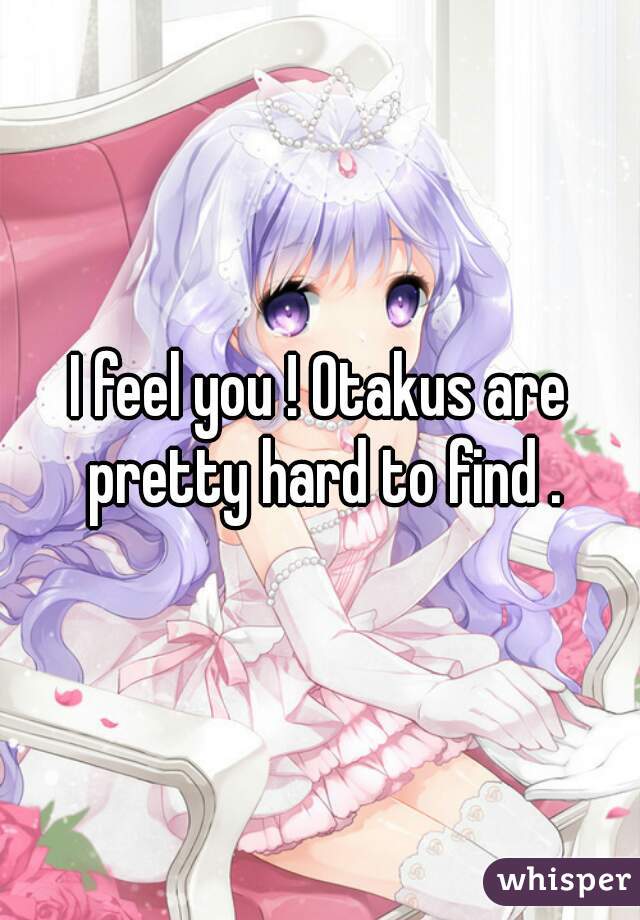 I feel you ! Otakus are pretty hard to find .
