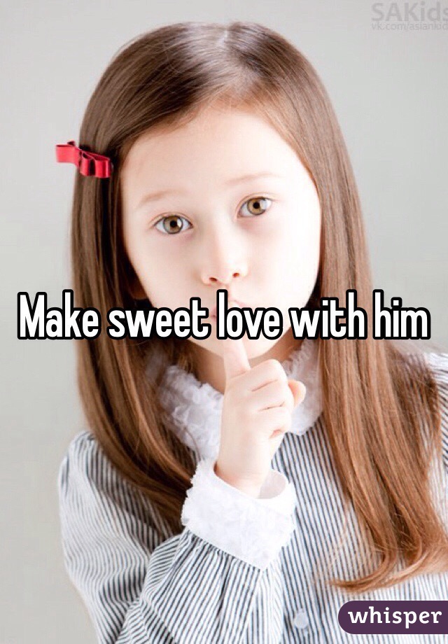 Make sweet love with him