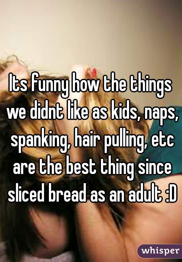 Its funny how the things we didnt like as kids, naps, spanking, hair pulling,  etc are
